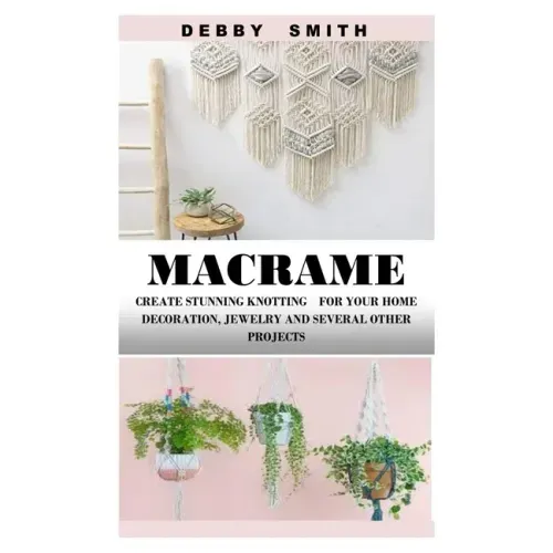 Macrame: Create Stunning Knotting for Your Home Decoration, Jewelry and Several Other Projects