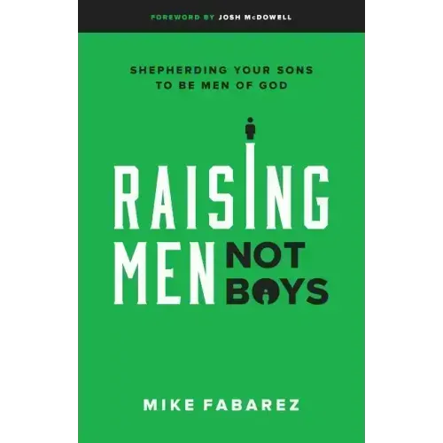 Raising Men, Not Boys: Shepherding Your Sons to Be Men of God