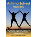Asthma Solved Naturally: The Surprising Underlying Causes and Hundreds of Natural Strategies to Beat Asthma