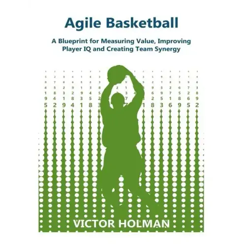 Agile Basketball: A Blueprint for Measuring Value, Improving Player IQ and Creating Team Synergy