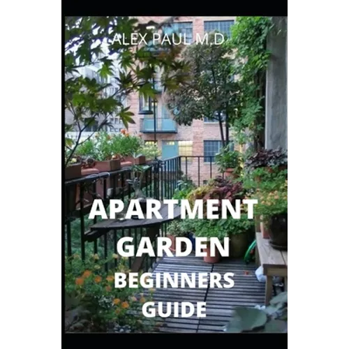 Apartment Garden Beginners Guide: Comprehensive Guide and all necessary things you need to know about growing managing apartment garden