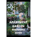 Apartment Garden Beginners Guide: Comprehensive Guide and all necessary things you need to know about growing managing apartment garden