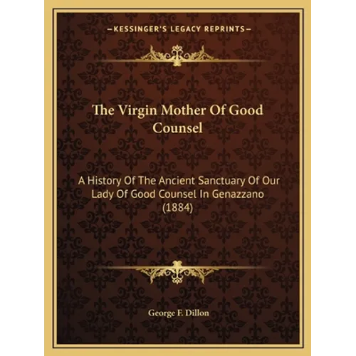 The Virgin Mother Of Good Counsel: A History Of The Ancient Sanctuary Of Our Lady Of Good Counsel In Genazzano (1884)
