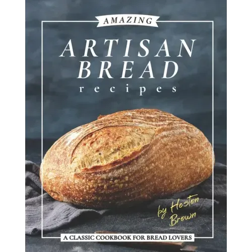 Amazing Artisan Bread Recipes: A Classic Cookbook for Bread Lovers