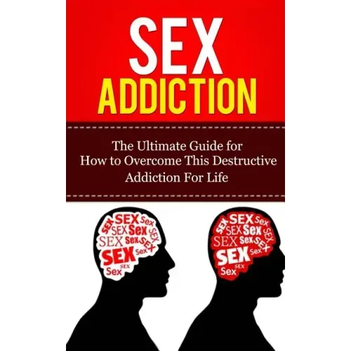 Sex Addiction: The Ultimate Guide for How to Overcome This Destructive Addiction For Life