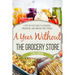 A Year Without the Grocery Store: A Step by Step Guide to Acquiring, Organizing, and Cooking Food Storage