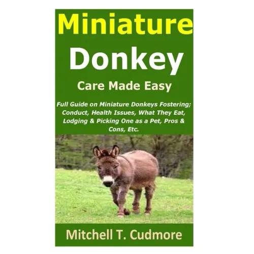 Miniature Donkey Care Made Easy: Full Guide on Miniature Donkeys Fostering; Conduct, Health Issues, What They Eat, Lodging & Picking One as a Pet, Pro