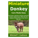 Miniature Donkey Care Made Easy: Full Guide on Miniature Donkeys Fostering; Conduct, Health Issues, What They Eat, Lodging & Picking One as a Pet, Pro