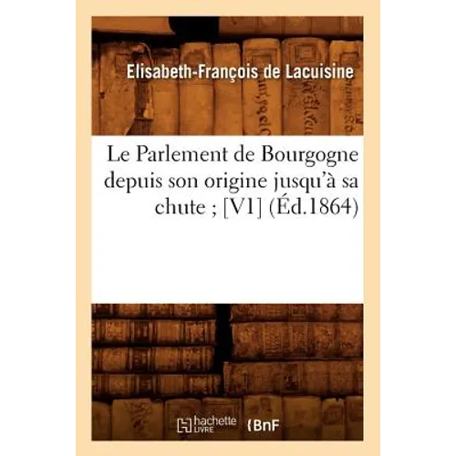 Le Parlement de Bourgogne Depuis Son Origine Jusqu'à Sa Chute [V1] (Éd.1864)