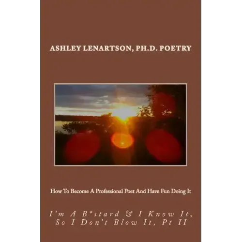 How To Become A Professional Poet And Have Fun Doing It: I'm A B*stard & I Know It, So I Don't Blow It, PT II
