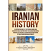 Iranian History: A Captivating Guide to the Persian Empire and History of Iran, Starting from the Achaemenid Empire, through the Parthi