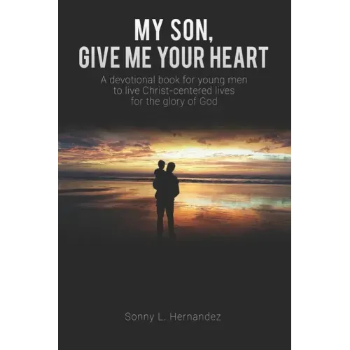 My Son, Give Me Your Heart: A devotional book for young men to live Christ-centered lives for the glory of God