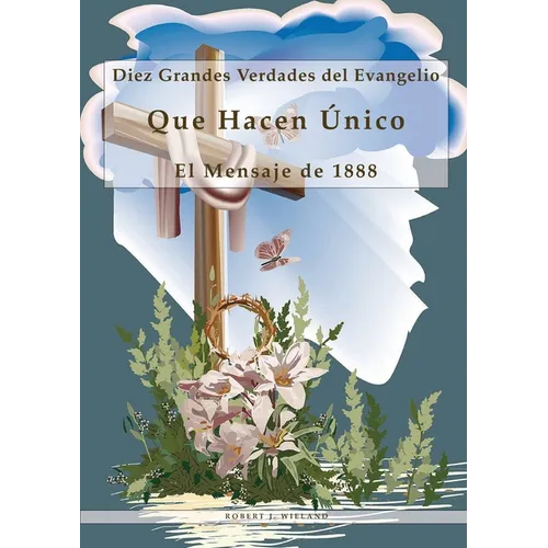 Diez Grandes Verdades del Evangelio: Que Hacen Único El Mensaje de 1888, 1888 reexaminado, lecciones sobre la fe, el mensaje del tercer angel, 1844 he
