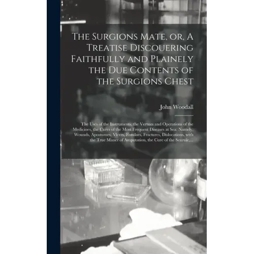 The Surgions Mate, or, A Treatise Discouering Faithfully and Plainely the Due Contents of the Surgions Chest: the Uses of the Instruments, the Vertues