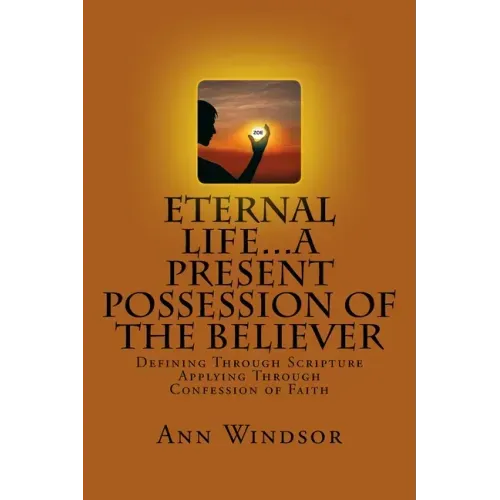Eternal Life...A Present Possession of the Believer: Definitions Scriptures & Confessions For Digging Deep