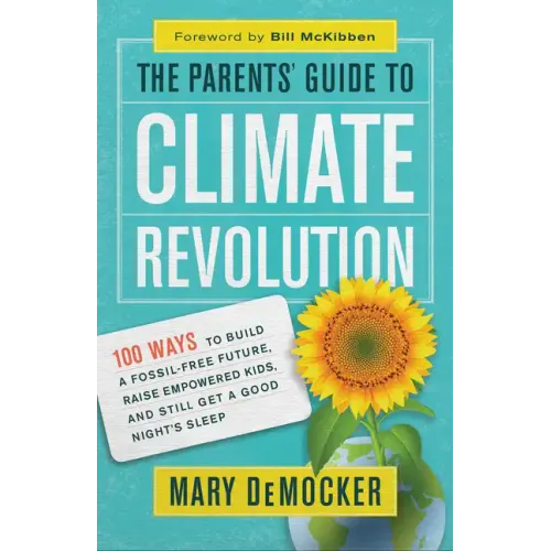 The Parents' Guide to Climate Revolution: 100 Ways to Build a Fossil-Free Future, Raise Empowered Kids, and Still Get a Good Night's Sleep