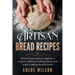 Artisan Bread Recipes: Artisan bread recipes for beginner, a complete cookbook to making delicious and simple to baking kneaded breads