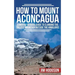 How To Mount Aconcagua: A Mostly Serious Guide to Climbing the Tallest Mountain Outside the Himalayas