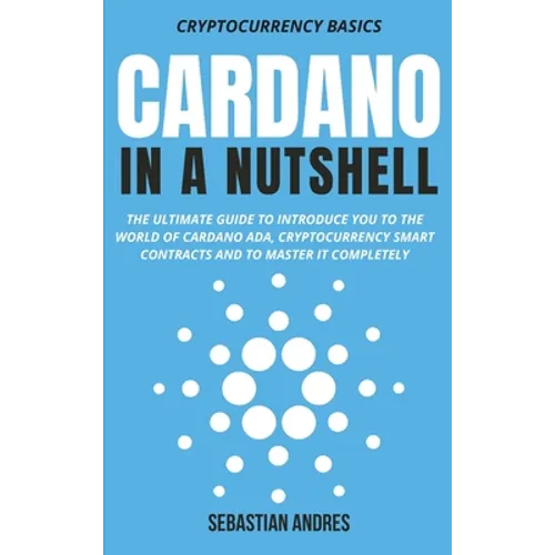Cardano in a Nutshell: The ultimate guide to introduce you to the world of Cardano ADA, cryptocurrency smart contracts and to master it completely