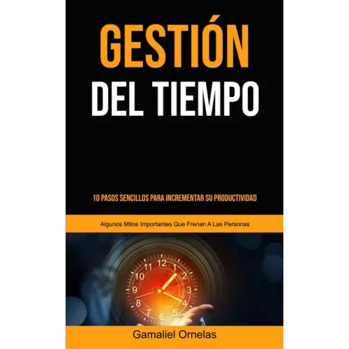 Gestión Del Tiempo: 10 pasos sencillos para incrementar su productividad (Algunos mitos importantes que frenan a las personas)