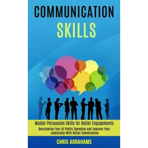 Communication Skills: Overcoming Fear of Public Speaking and Improve Your Leadership With Better Conversation (Master Persuasion Skills for