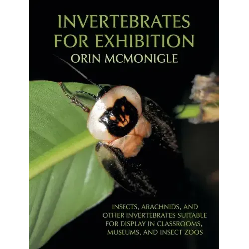 Invertebrates For Exhibition: Insects, Arachnids, and Other Invertebrates Suitable for Display in Classrooms, Museums, and Insect Zoos