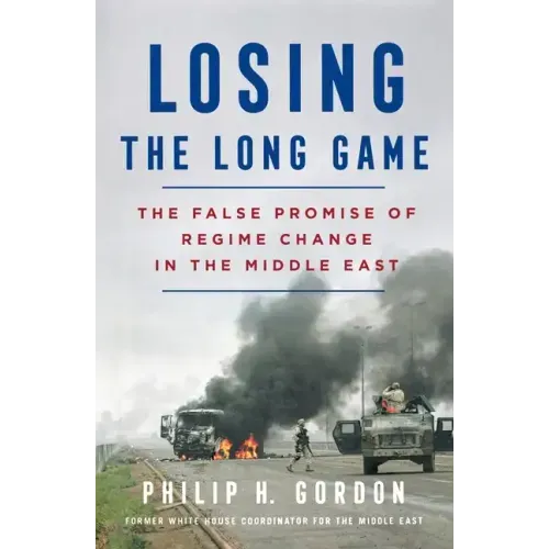 Losing the Long Game: The False Promise of Regime Change in the Middle East