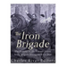 The Iron Brigade: The History of the Famous Union Army Brigade During the Civil War