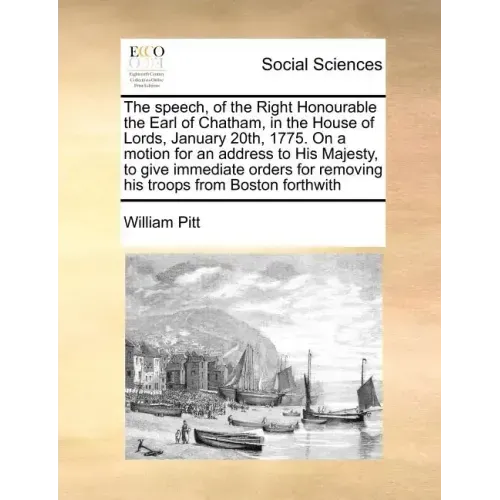 The Speech, of the Right Honourable the Earl of Chatham, in the House of Lords, January 20th, 1775. on a Motion for an Address to His Majesty, to Give