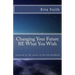 Changing Your Future BE What You Wish: Inspired by the works of Neville Goddard
