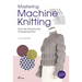 Mastering Machine Knitting: From the Thread to the Finished Garment. Updated and Revised New Edition