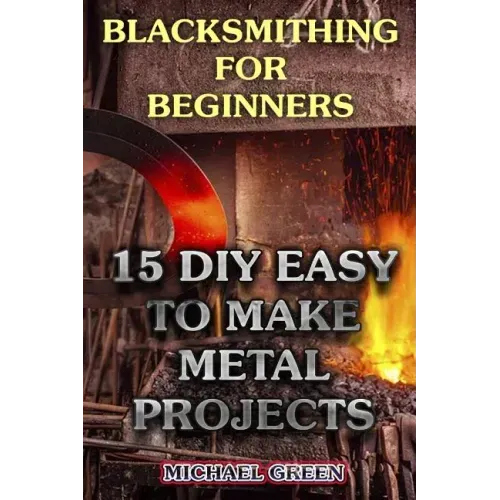 Blacksmithing for Beginners: 15 DIY Easy to Make Metal Projects: (Blacksmith, How To Blacksmith)