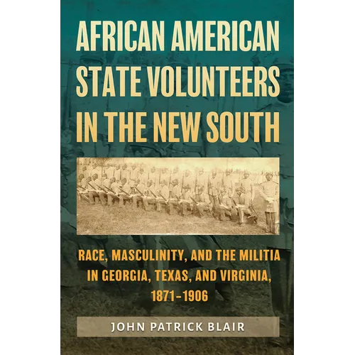 African American State Volunteers in the New South: Race, Masculinity, and the Militia in Georgia, Texas, and Virginia, 1871-1906