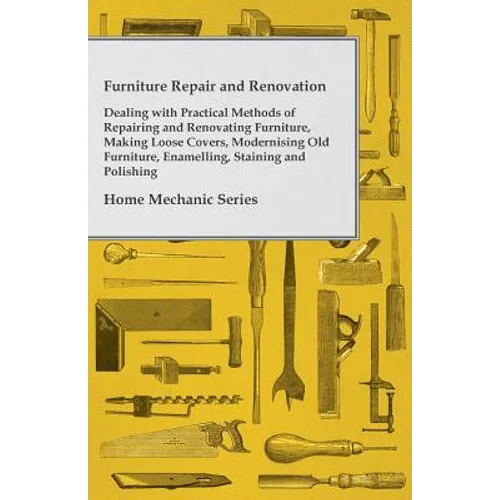 Furniture Repair and Renovation - Dealing with Practical Methods of Repairing and Renovating Furniture, Making Loose Covers, Modernising Old Furniture