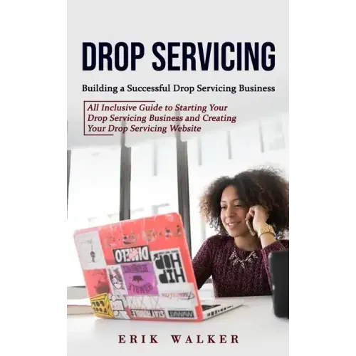 Drop Servicing: Building a Successful Drop Servicing Business (All Inclusive Guide to Starting Your Drop Servicing Business and Creati