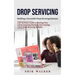 Drop Servicing: Building a Successful Drop Servicing Business (All Inclusive Guide to Starting Your Drop Servicing Business and Creati