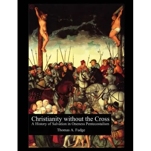 Christianity without the Cross: A History of Salvation in Oneness Pentecostalism