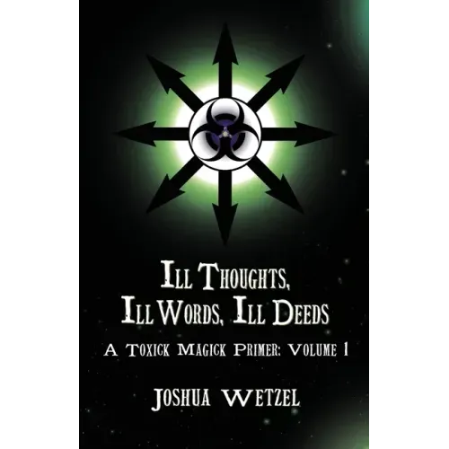 Ill Thoughts, Ill Words, Ill Deeds: A Toxick Magick Primer: Volume 1