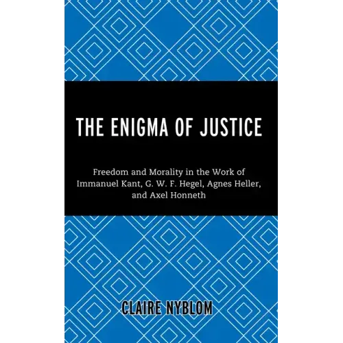 The Enigma of Justice: Freedom and Morality in the Work of Immanuel Kant, G.W.F Hegel, Agnes Heller, and Axel Honneth