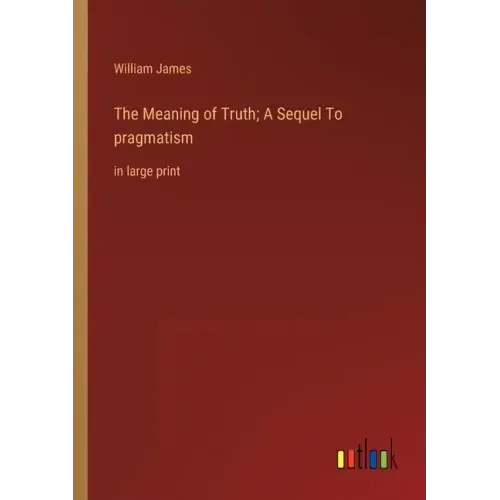 The Meaning of Truth; A Sequel To pragmatism: in large print
