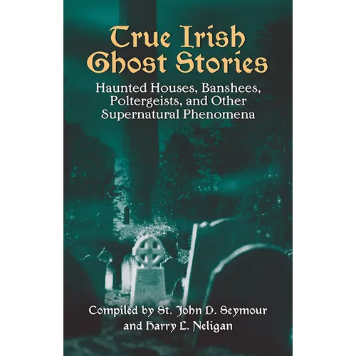 True Irish Ghost Stories: Haunted Houses, Banshees, Poltergeists, and Other Supernatural Phenomena
