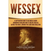 Wessex: A Captivating Guide to an Anglo-Saxon Kingdom of England and Its Rulers Such as Alfred the Great, Edward the Elder, and Athelstan