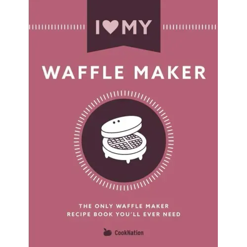 I Love My Waffle Maker: The Only Waffle Maker Recipe Book You'll Ever Need