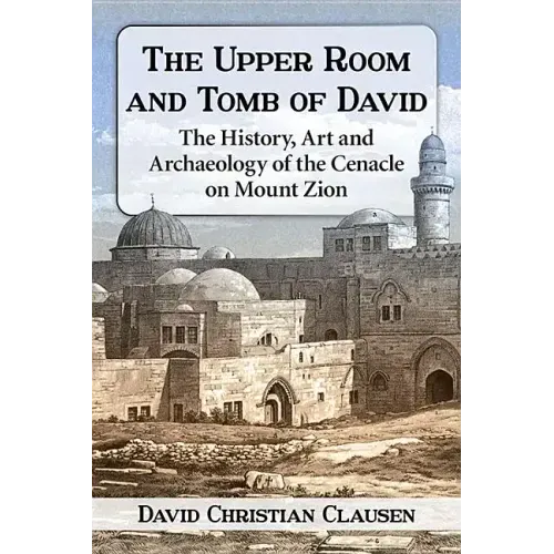 The Upper Room and Tomb of David: The History, Art and Archaeology of the Cenacle on Mount Zion