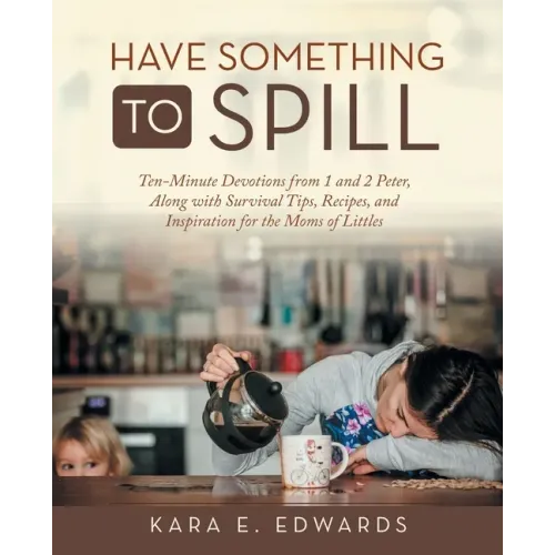 Have Something to Spill: Ten-Minute Devotions from 1 and 2 Peter, Along with Survival Tips, Recipes, and Inspiration for the Moms of Littles