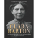 Clara Barton: The Life and Legacy of the Civil War Nurse Who Founded the American Red Cross