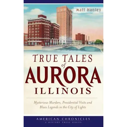 True Tales of Aurora, Illinois: Mysterious Murders, Presidential Visits and Blues Legends in the City of Lights