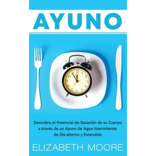 Ayuno: Descubra el Potencial de Sanación de su Cuerpo a través de un Ayuno de Agua Intermitente, de Día alterno y Extendido