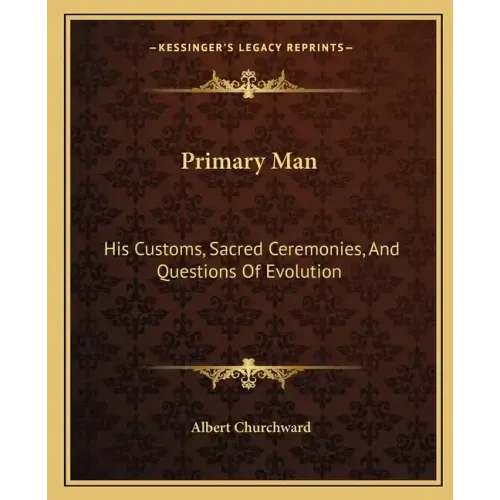 Primary Man: His Customs, Sacred Ceremonies, and Questions of Evolution