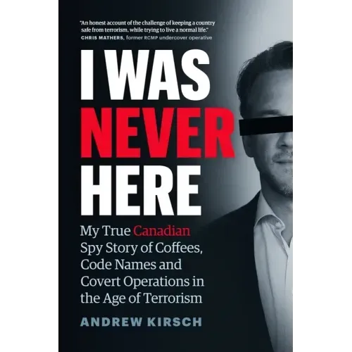 I Was Never Here: My True Canadian Spy Story of Coffees, Code Names, and Covert Operations in the Age of Terrorism